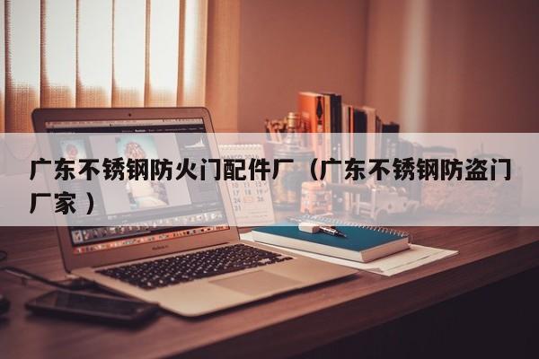 广东不锈钢防火门配件厂（广东不锈钢防盗门厂家 ）