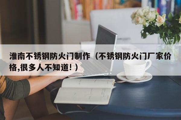 淮南不锈钢防火门制作（不锈钢防火门厂家价格,很多人不知道! ）
